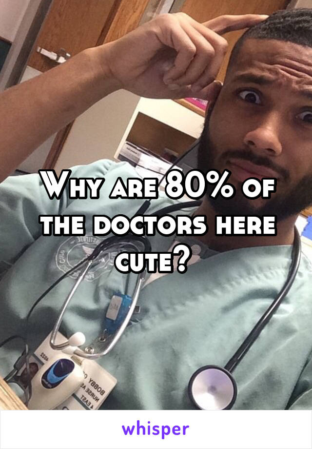 Why are 80% of the doctors here cute? 