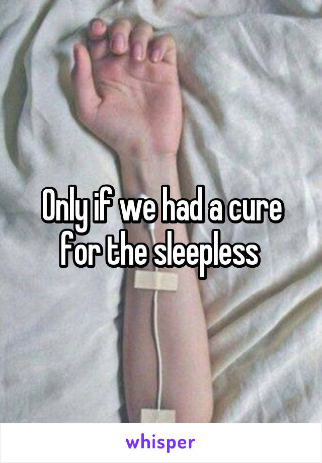 Only if we had a cure for the sleepless 