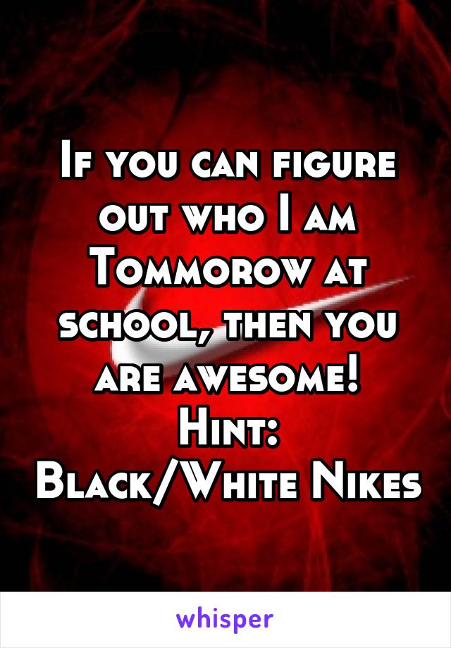 If you can figure out who I am Tommorow at school, then you are awesome!
Hint: Black/White Nikes