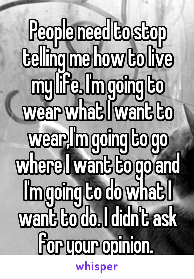 People need to stop telling me how to live my life. I'm going to wear what I want to wear,I'm going to go where I want to go and I'm going to do what I want to do. I didn't ask for your opinion. 