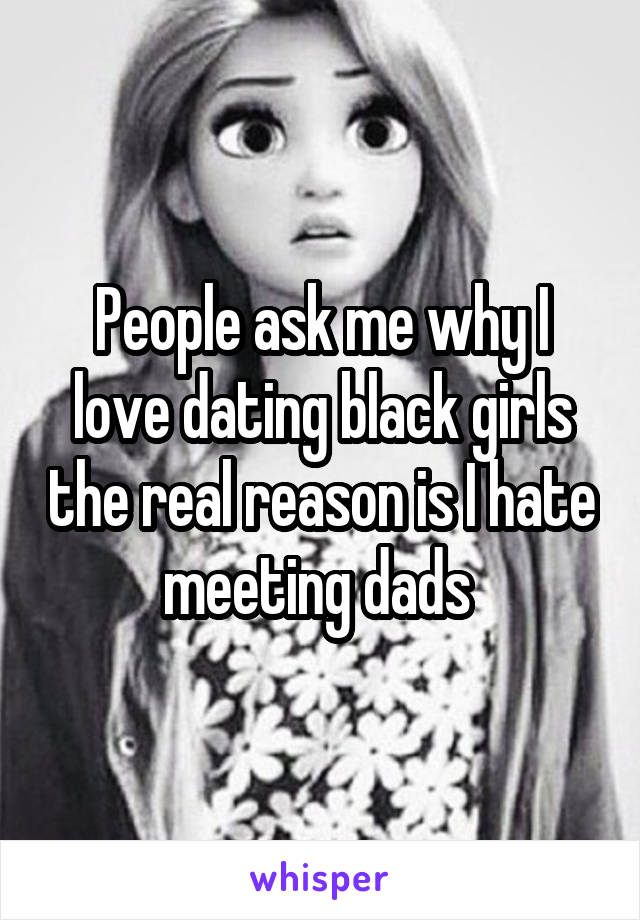 People ask me why I love dating black girls the real reason is I hate meeting dads 