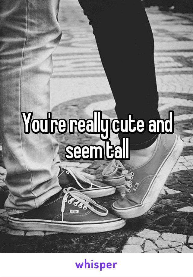 You're really cute and seem tall