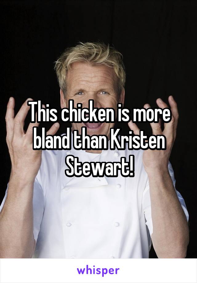 This chicken is more bland than Kristen Stewart!