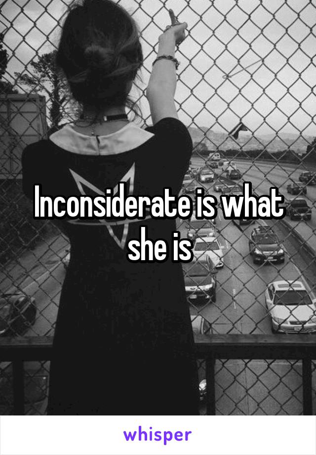 Inconsiderate is what she is