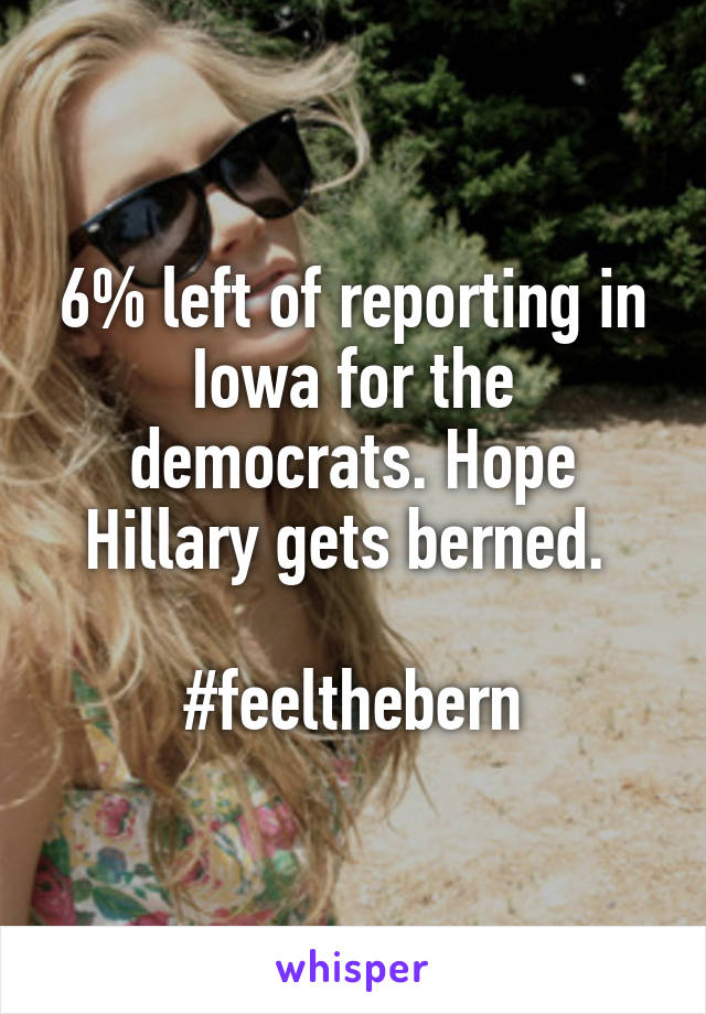 6% left of reporting in Iowa for the democrats. Hope Hillary gets berned. 

#feelthebern