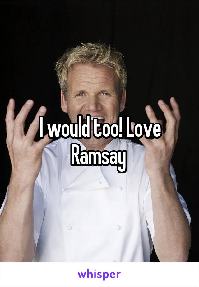 I would too! Love Ramsay 