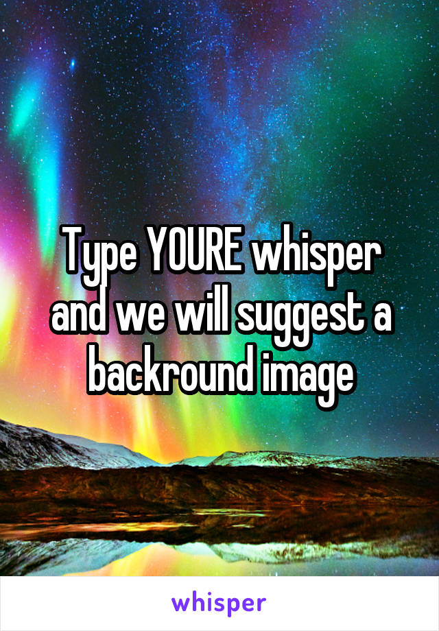 Type YOURE whisper and we will suggest a backround image