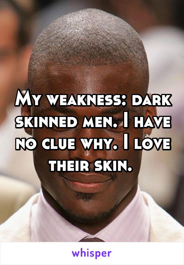 My weakness: dark skinned men. I have no clue why. I love their skin. 