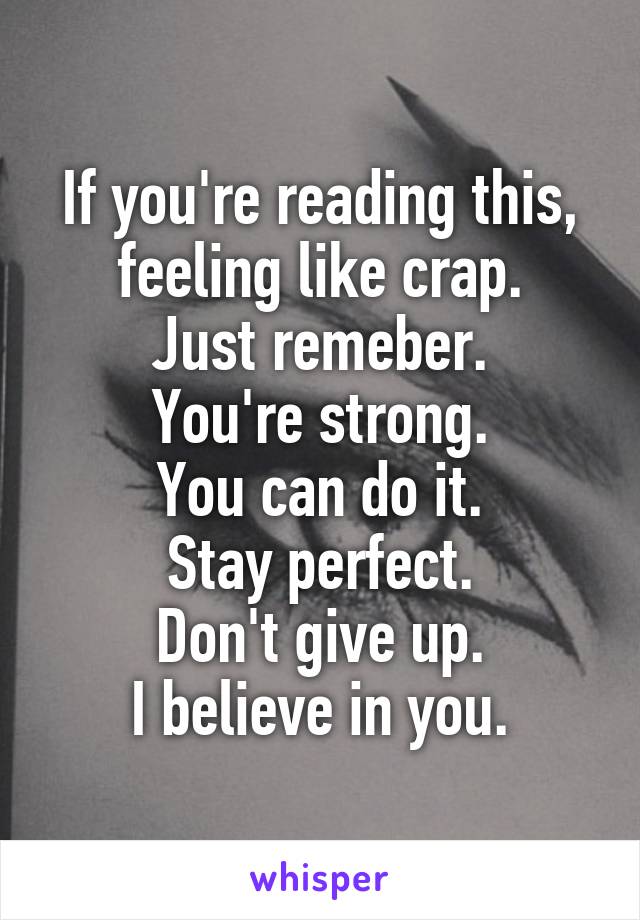 If you're reading this, feeling like crap.
Just remeber.
You're strong.
You can do it.
Stay perfect.
Don't give up.
I believe in you.