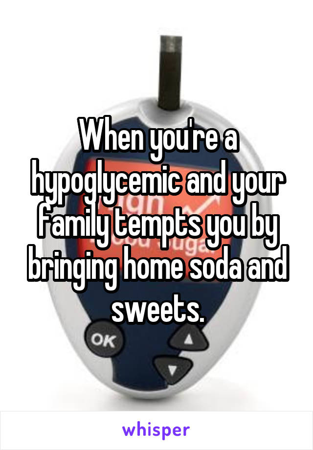 When you're a hypoglycemic and your family tempts you by bringing home soda and sweets.