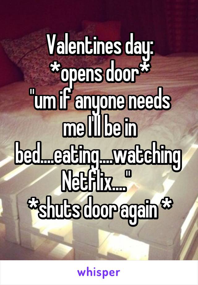 Valentines day:
*opens door*
"um if anyone needs me I'll be in bed....eating....watching  Netflix...."  
*shuts door again *
