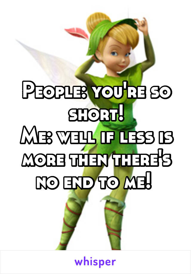 People: you're so short!
Me: well if less is more then there's no end to me! 