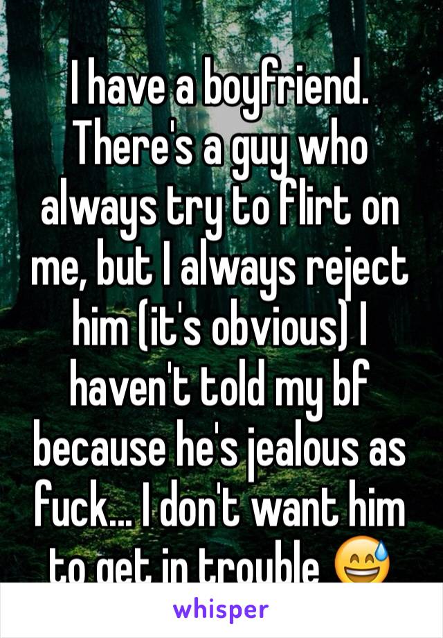 I have a boyfriend. There's a guy who always try to flirt on me, but I always reject him (it's obvious) I haven't told my bf because he's jealous as fuck... I don't want him to get in trouble 😅