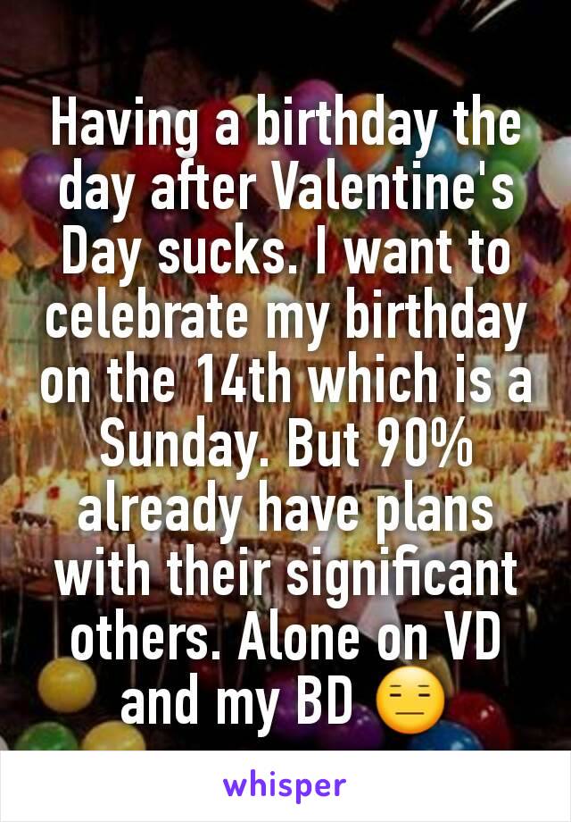 Having a birthday the day after Valentine's Day sucks. I want to celebrate my birthday on the 14th which is a Sunday. But 90% already have plans with their significant others. Alone on VD and my BD 😑