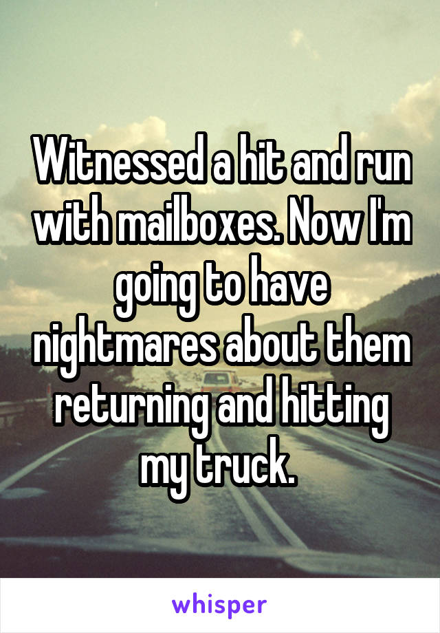 Witnessed a hit and run with mailboxes. Now I'm going to have nightmares about them returning and hitting my truck. 