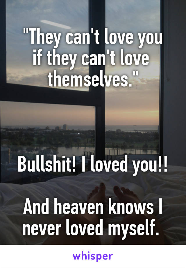 "They can't love you
if they can't love 
themselves."



Bullshit! I loved you!! 
And heaven knows I
never loved myself. 