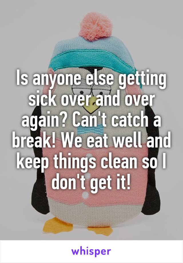 Is anyone else getting sick over and over again? Can't catch a break! We eat well and keep things clean so I don't get it!