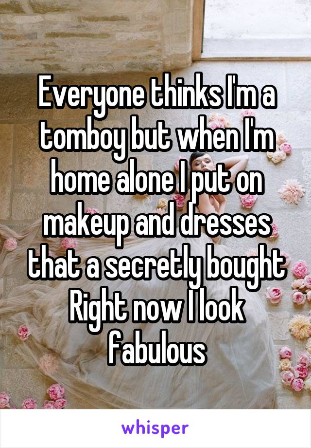 Everyone thinks I'm a tomboy but when I'm home alone I put on makeup and dresses that a secretly bought
Right now I look fabulous