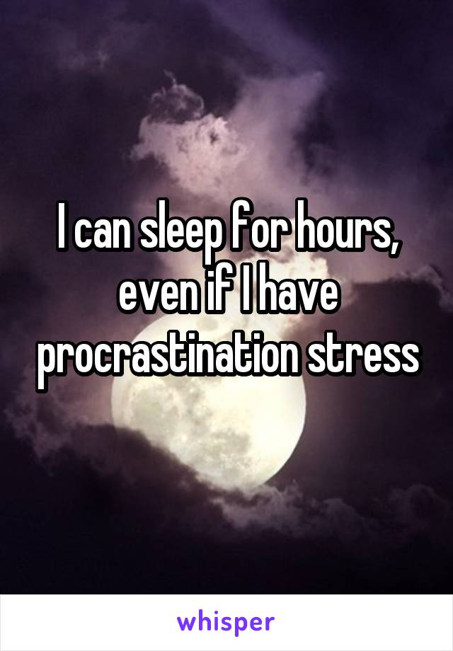 I can sleep for hours, even if I have procrastination stress
