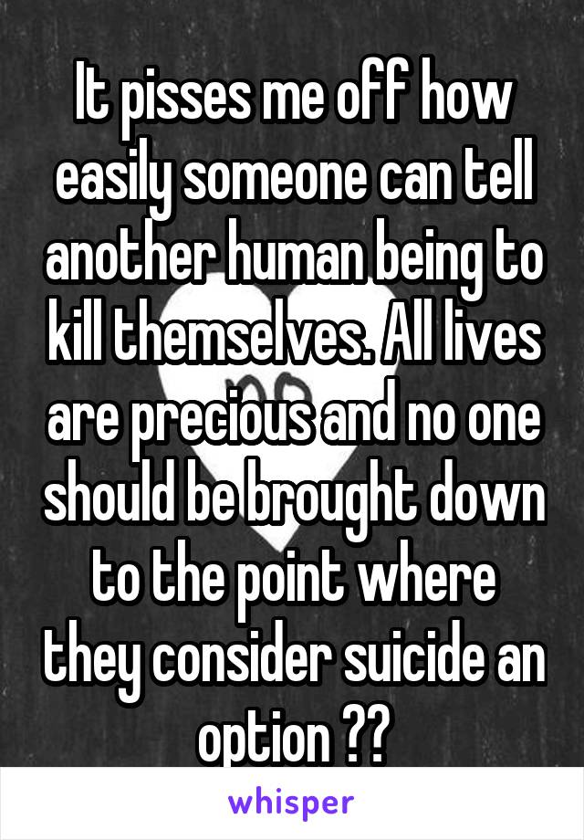 It pisses me off how easily someone can tell another human being to kill themselves. All lives are precious and no one should be brought down to the point where they consider suicide an option 👌🏻