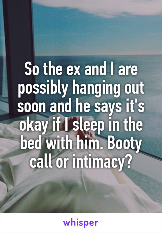 So the ex and I are possibly hanging out soon and he says it's okay if I sleep in the bed with him. Booty call or intimacy?