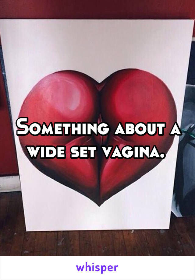 Something about a wide set vagina. 