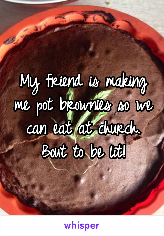 My friend is making me pot brownies so we can eat at church. Bout to be lit!