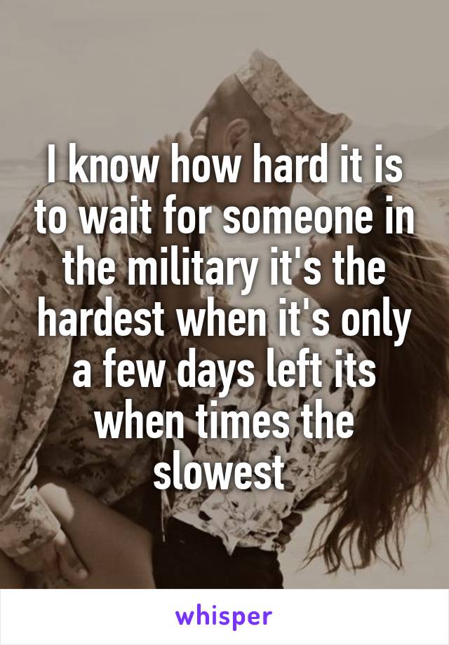 I know how hard it is to wait for someone in the military it's the hardest when it's only a few days left its when times the slowest 