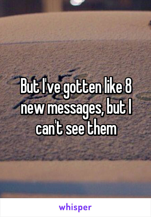 But I've gotten like 8 new messages, but I can't see them