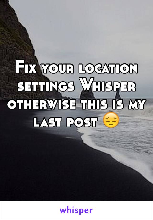 Fix your location settings Whisper otherwise this is my last post 😔