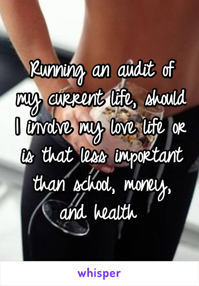 Running an audit of my current life, should I involve my love life or is that less important than school, money, and health 