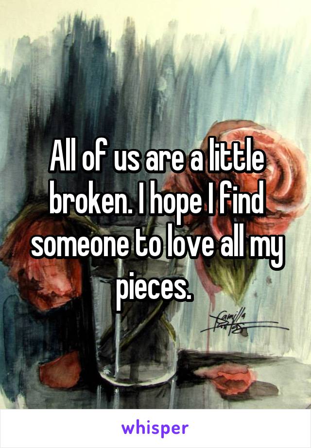 All of us are a little broken. I hope I find someone to love all my pieces. 