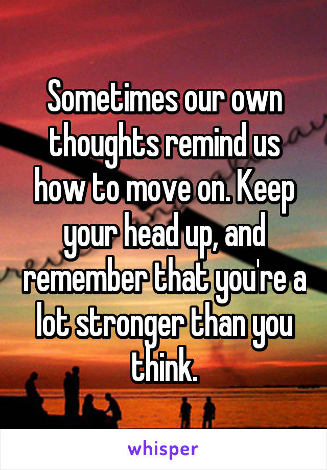 Sometimes our own thoughts remind us how to move on. Keep your head up, and remember that you're a lot stronger than you think.