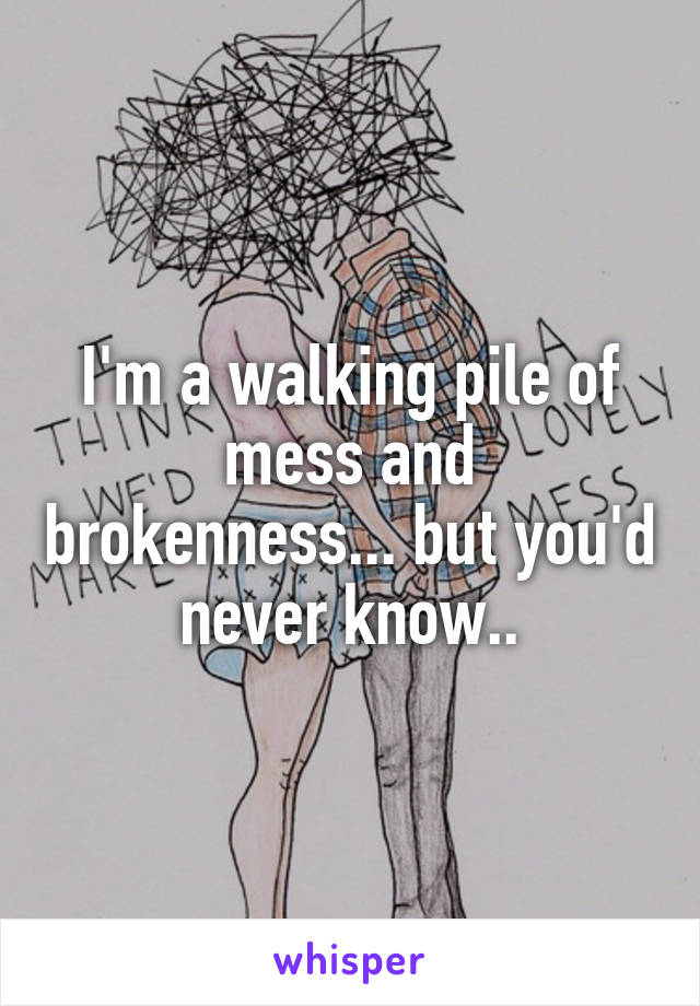 I'm a walking pile of mess and brokenness... but you'd never know..