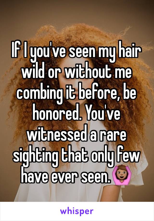 If I you've seen my hair wild or without me combing it before, be honored. You've witnessed a rare sighting that only few have ever seen.🙆🏽