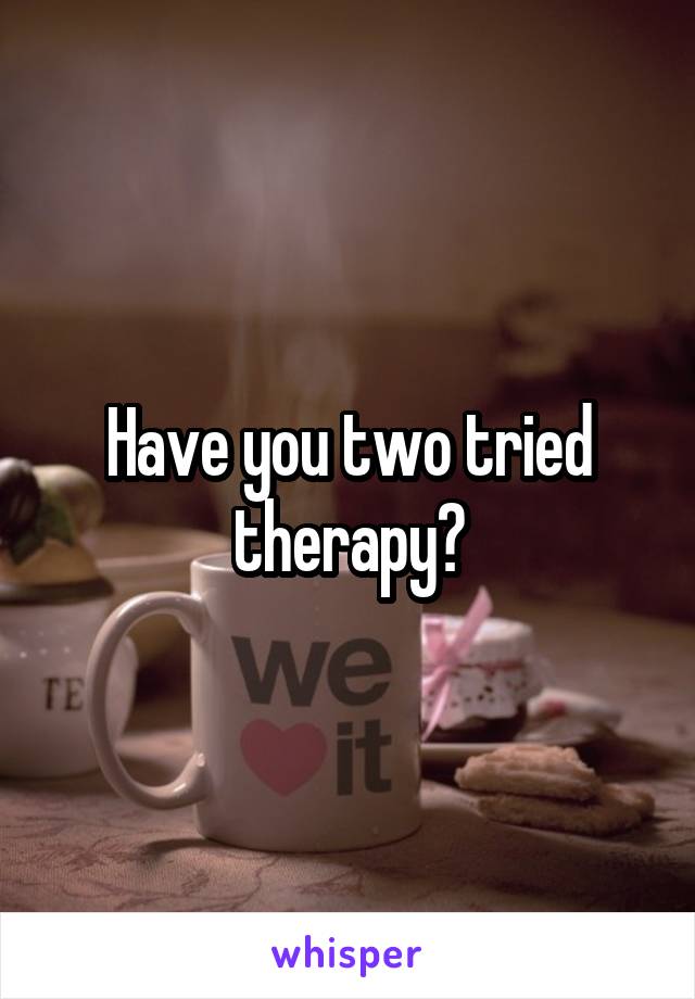 Have you two tried therapy?