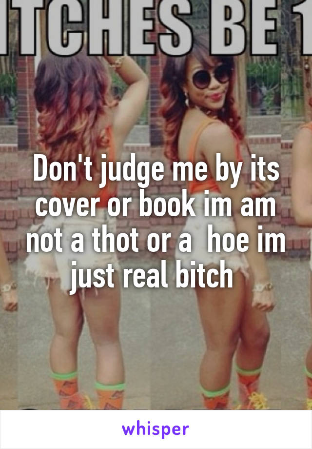 Don't judge me by its cover or book im am not a thot or a  hoe im just real bitch 