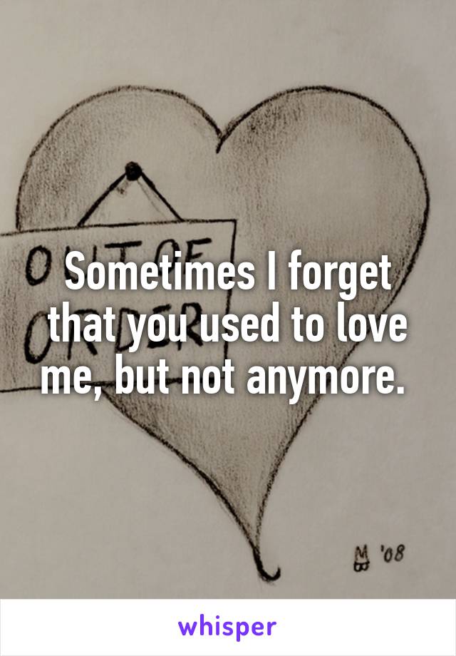 Sometimes I forget that you used to love me, but not anymore. 