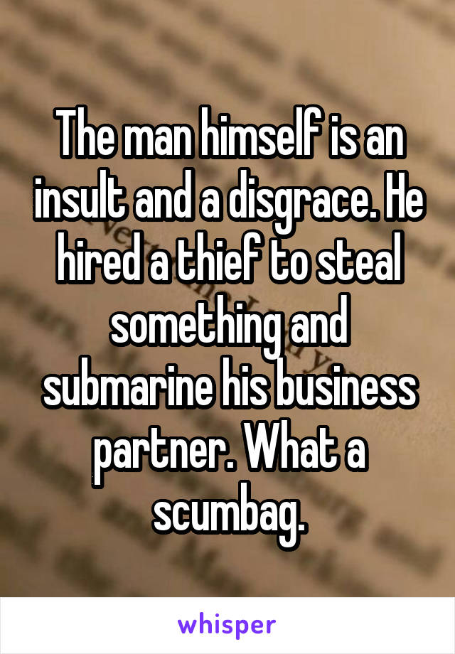 The man himself is an insult and a disgrace. He hired a thief to steal something and submarine his business partner. What a scumbag.