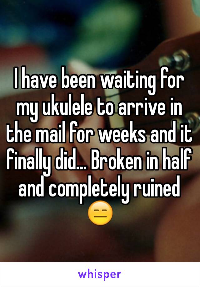 I have been waiting for my ukulele to arrive in the mail for weeks and it finally did... Broken in half and completely ruined 😑