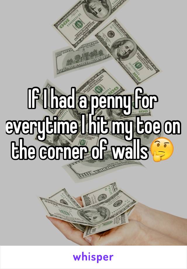 If I had a penny for everytime I hit my toe on the corner of walls🤔