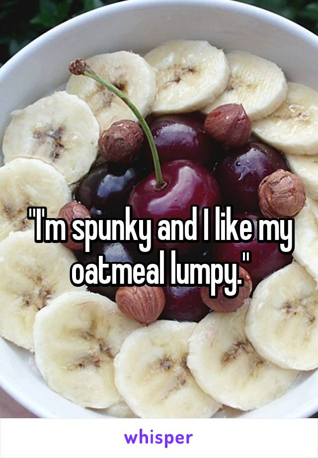 
"I'm spunky and I like my oatmeal lumpy."