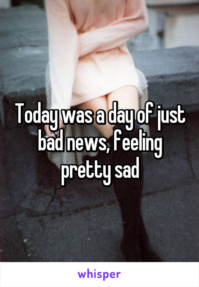 Today was a day of just bad news, feeling pretty sad