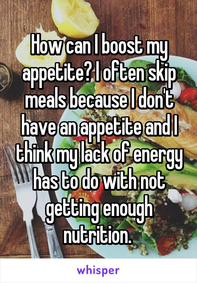 How can I boost my appetite? I often skip meals because I don't have an appetite and I think my lack of energy has to do with not getting enough nutrition. 