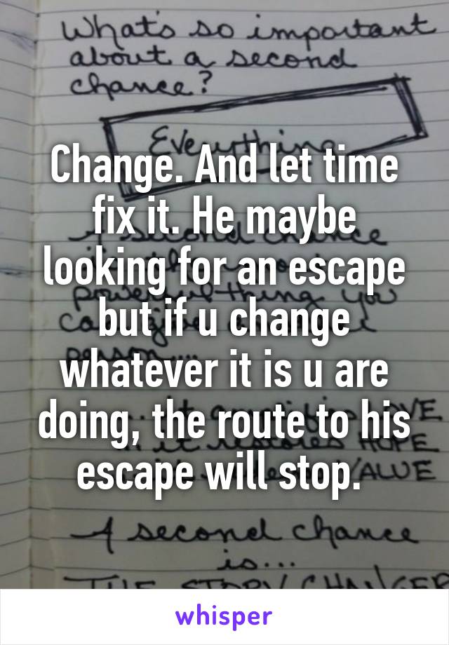 Change. And let time fix it. He maybe looking for an escape but if u change whatever it is u are doing, the route to his escape will stop. 