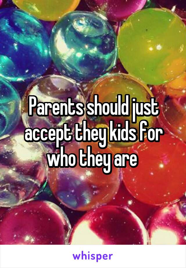 Parents should just accept they kids for who they are 