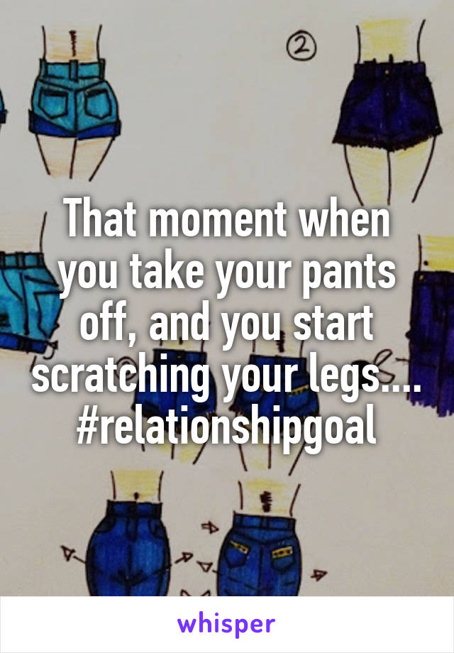 That moment when you take your pants off, and you start scratching your legs.... #relationshipgoal