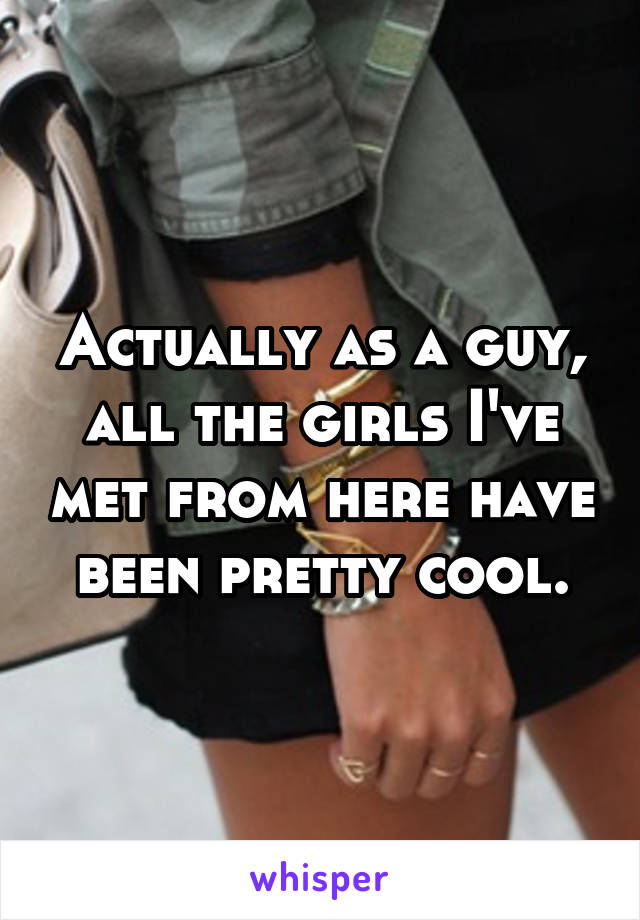 Actually as a guy, all the girls I've met from here have been pretty cool.