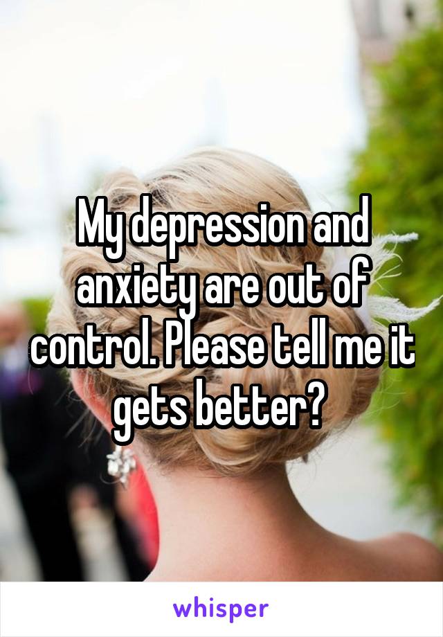 My depression and anxiety are out of control. Please tell me it gets better? 