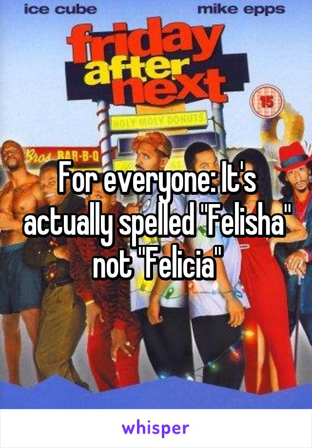 For everyone: It's actually spelled "Felisha" not "Felicia"